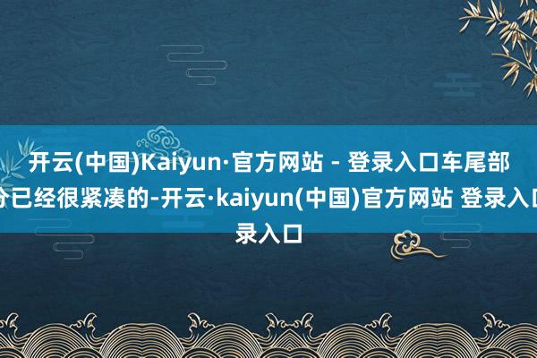 开云(中国)Kaiyun·官方网站 - 登录入口车尾部分已经很紧凑的-开云·kaiyun(中国)官方网站 登录入口