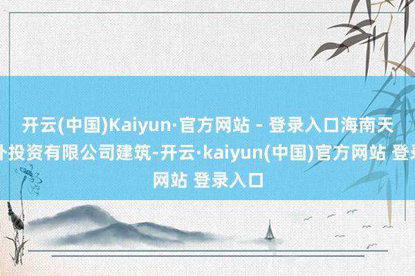 开云(中国)Kaiyun·官方网站 - 登录入口海南天兆海外投资有限公司建筑-开云·kaiyun(中国)官方网站 登录入口