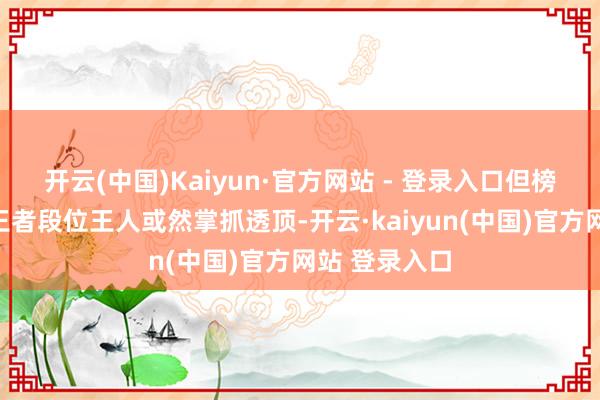 开云(中国)Kaiyun·官方网站 - 登录入口但榜首的时代连王者段位王人或然掌抓透顶-开云·kaiyun(中国)官方网站 登录入口