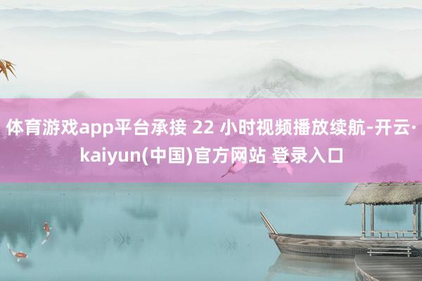 体育游戏app平台承接 22 小时视频播放续航-开云·kaiyun(中国)官方网站 登录入口