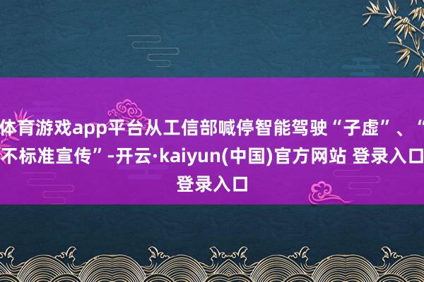 体育游戏app平台从工信部喊停智能驾驶“子虚”、“不标准宣传”-开云·kaiyun(中国)官方网站 登录入口