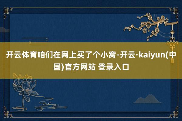 开云体育咱们在网上买了个小窝-开云·kaiyun(中国)官方网站 登录入口
