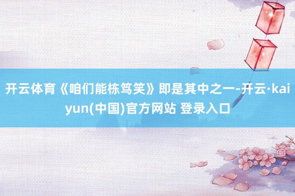 开云体育《咱们能栋笃笑》即是其中之一-开云·kaiyun(中国)官方网站 登录入口