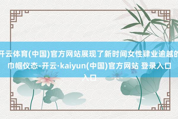 开云体育(中国)官方网站展现了新时间女性肄业逾越的巾帼仪态-开云·kaiyun(中国)官方网站 登录入口