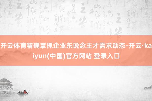 开云体育精确掌抓企业东说念主才需求动态-开云·kaiyun(中国)官方网站 登录入口