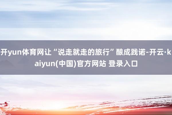 开yun体育网让“说走就走的旅行”酿成践诺-开云·kaiyun(中国)官方网站 登录入口