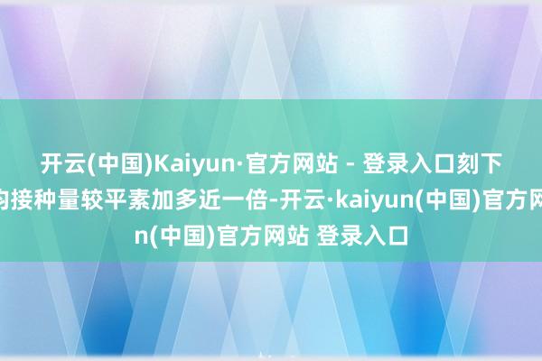 开云(中国)Kaiyun·官方网站 - 登录入口刻下狂犬疫苗日均接种量较平素加多近一倍-开云·kaiyun(中国)官方网站 登录入口