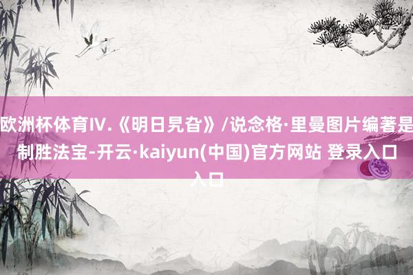 欧洲杯体育Ⅳ.《明日旯旮》/说念格·里曼图片编著是制胜法宝-开云·kaiyun(中国)官方网站 登录入口