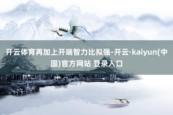 开云体育再加上开端智力比拟强-开云·kaiyun(中国)官方网站 登录入口