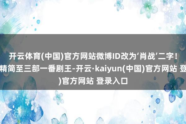 开云体育(中国)官方网站微博ID改为‘肖战’二字！当简介精简至三部一番剧王-开云·kaiyun(中国)官方网站 登录入口