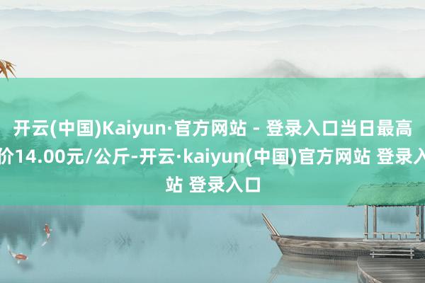 开云(中国)Kaiyun·官方网站 - 登录入口当日最高报价14.00元/公斤-开云·kaiyun(中国)官方网站 登录入口