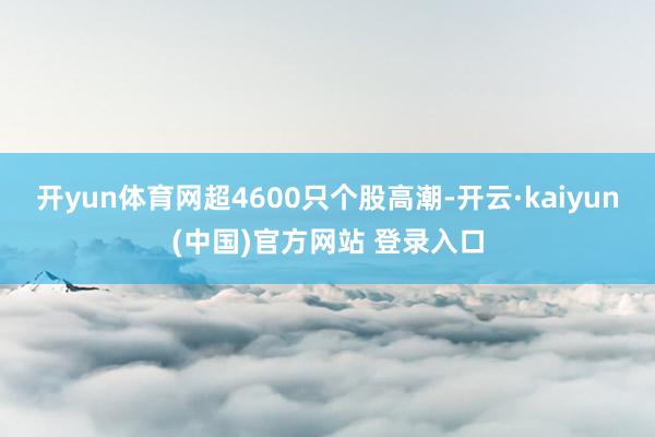 开yun体育网超4600只个股高潮-开云·kaiyun(中国)官方网站 登录入口