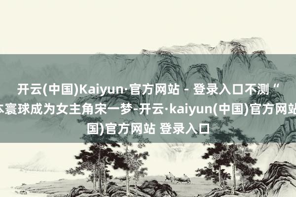 开云(中国)Kaiyun·官方网站 - 登录入口不测“穿”进脚本寰球成为女主角宋一梦-开云·kaiyun(中国)官方网站 登录入口