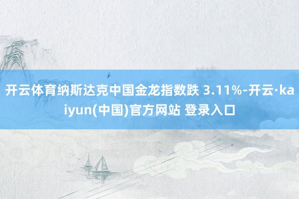 开云体育纳斯达克中国金龙指数跌 3.11%-开云·kaiyun(中国)官方网站 登录入口