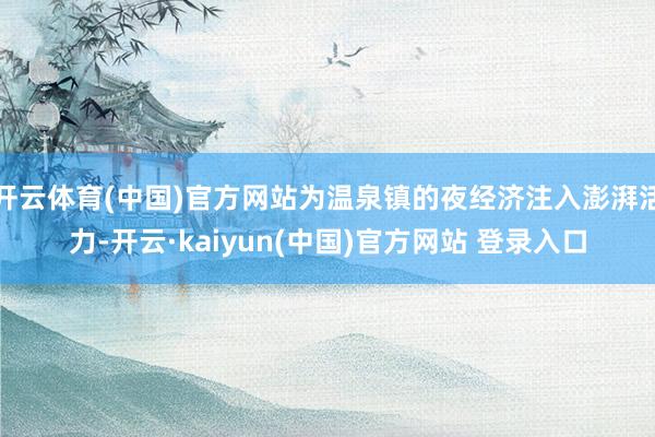 开云体育(中国)官方网站为温泉镇的夜经济注入澎湃活力-开云·kaiyun(中国)官方网站 登录入口