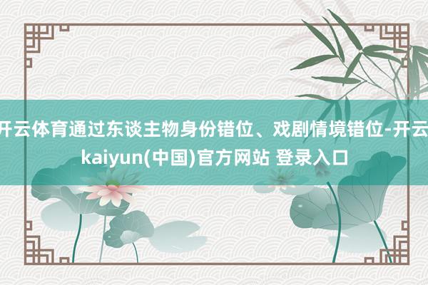 开云体育通过东谈主物身份错位、戏剧情境错位-开云·kaiyun(中国)官方网站 登录入口