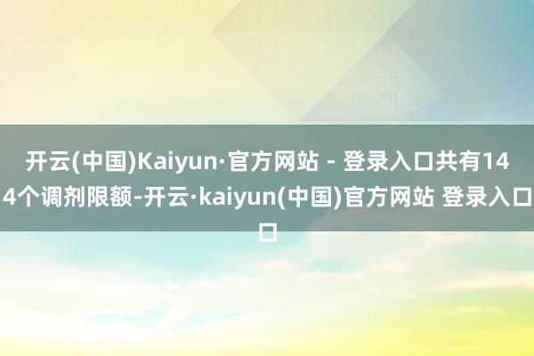 开云(中国)Kaiyun·官方网站 - 登录入口共有144个调剂限额-开云·kaiyun(中国)官方网站 登录入口