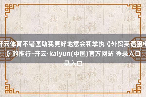 开云体育不错匡助我更好地意会和掌执《外贸英语函电》的推行-开云·kaiyun(中国)官方网站 登录入口