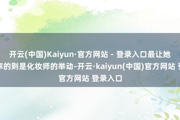 开云(中国)Kaiyun·官方网站 - 登录入口最让她以为草率的则是化妆师的举动-开云·kaiyun(中国)官方网站 登录入口