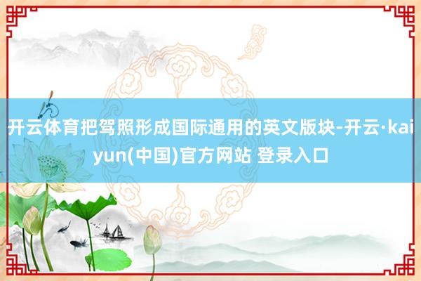 开云体育把驾照形成国际通用的英文版块-开云·kaiyun(中国)官方网站 登录入口