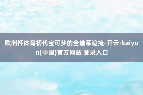 欧洲杯体育初代宝可梦的全谱系遮掩-开云·kaiyun(中国)官方网站 登录入口