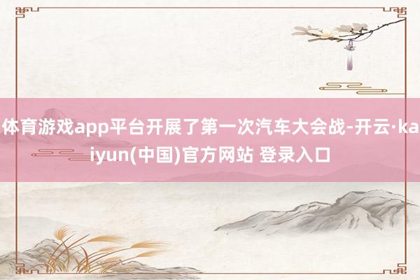 体育游戏app平台开展了第一次汽车大会战-开云·kaiyun(中国)官方网站 登录入口