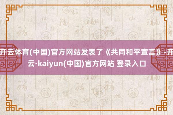 开云体育(中国)官方网站发表了《共同和平宣言》-开云·kaiyun(中国)官方网站 登录入口