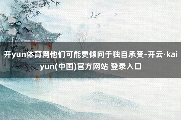 开yun体育网他们可能更倾向于独自承受-开云·kaiyun(中国)官方网站 登录入口