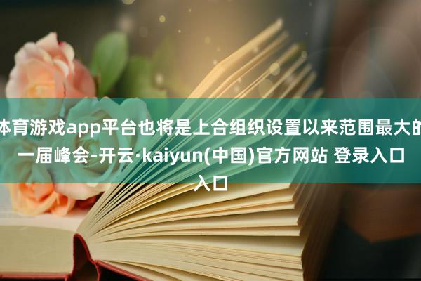 体育游戏app平台也将是上合组织设置以来范围最大的一届峰会-开云·kaiyun(中国)官方网站 登录入口