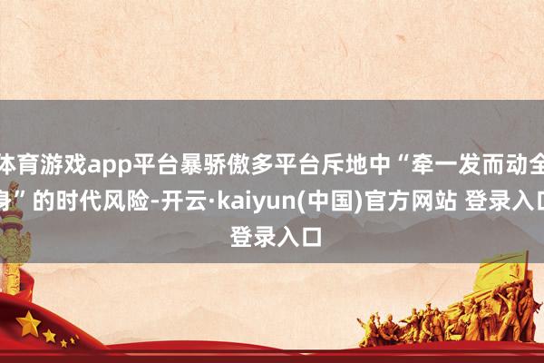 体育游戏app平台暴骄傲多平台斥地中“牵一发而动全身”的时代风险-开云·kaiyun(中国)官方网站 登录入口