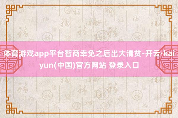体育游戏app平台智商幸免之后出大清贫-开云·kaiyun(中国)官方网站 登录入口