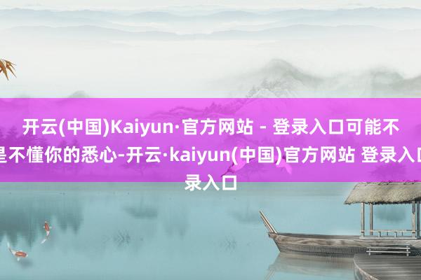开云(中国)Kaiyun·官方网站 - 登录入口可能不是不懂你的悉心-开云·kaiyun(中国)官方网站 登录入口