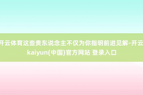 开云体育这些贵东说念主不仅为你指明前进见解-开云·kaiyun(中国)官方网站 登录入口