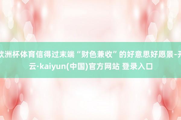 欧洲杯体育信得过末端“财色兼收”的好意思好愿景-开云·kaiyun(中国)官方网站 登录入口
