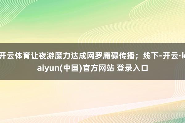 开云体育让夜游魔力达成网罗庸碌传播；线下-开云·kaiyun(中国)官方网站 登录入口