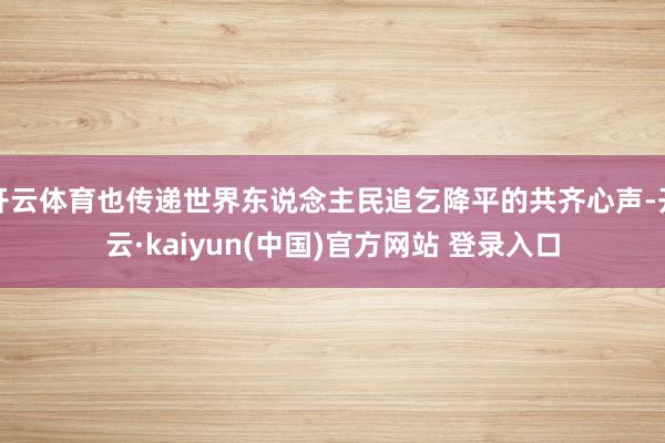 开云体育也传递世界东说念主民追乞降平的共齐心声-开云·kaiyun(中国)官方网站 登录入口