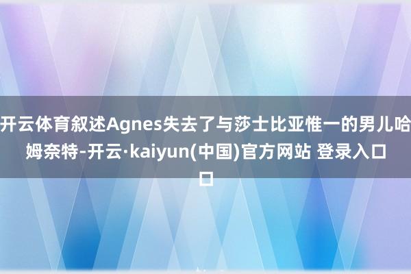 开云体育叙述Agnes失去了与莎士比亚惟一的男儿哈姆奈特-开云·kaiyun(中国)官方网站 登录入口