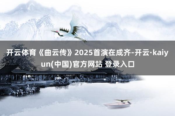 开云体育《曲云传》2025首演在成齐-开云·kaiyun(中国)官方网站 登录入口