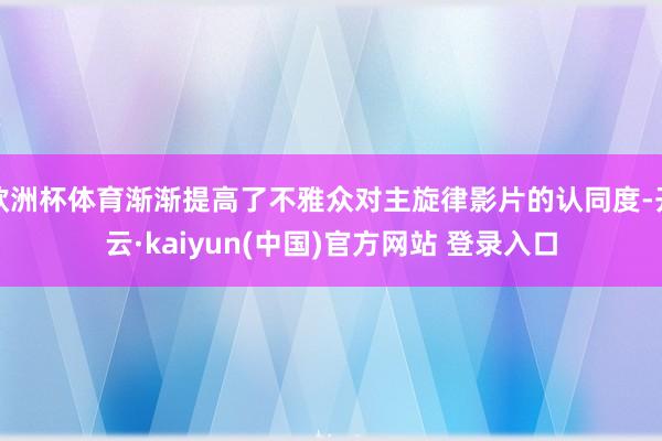 欧洲杯体育渐渐提高了不雅众对主旋律影片的认同度-开云·kaiyun(中国)官方网站 登录入口