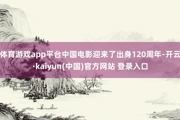 体育游戏app平台中国电影迎来了出身120周年-开云·kaiyun(中国)官方网站 登录入口