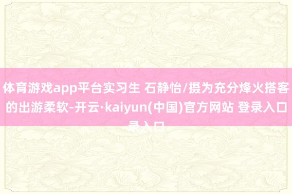 体育游戏app平台实习生 石静怡/摄为充分烽火搭客的出游柔软-开云·kaiyun(中国)官方网站 登录入口
