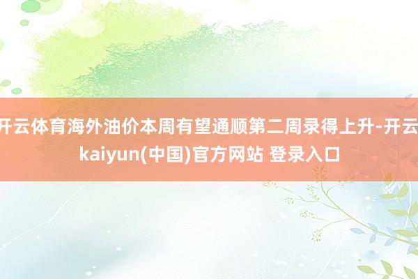 开云体育海外油价本周有望通顺第二周录得上升-开云·kaiyun(中国)官方网站 登录入口