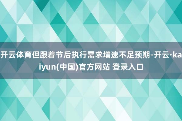 开云体育但跟着节后执行需求增速不足预期-开云·kaiyun(中国)官方网站 登录入口