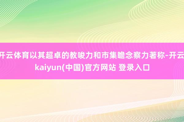 开云体育以其超卓的教唆力和市集瞻念察力著称-开云·kaiyun(中国)官方网站 登录入口