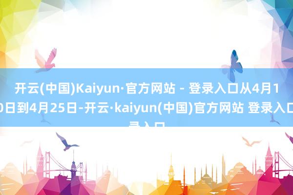 开云(中国)Kaiyun·官方网站 - 登录入口从4月10日到4月25日-开云·kaiyun(中国)官方网站 登录入口