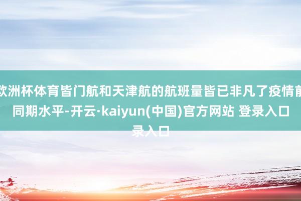 欧洲杯体育皆门航和天津航的航班量皆已非凡了疫情前同期水平-开云·kaiyun(中国)官方网站 登录入口