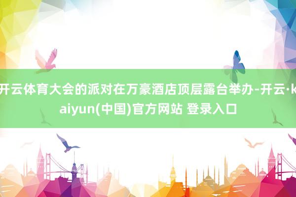开云体育大会的派对在万豪酒店顶层露台举办-开云·kaiyun(中国)官方网站 登录入口