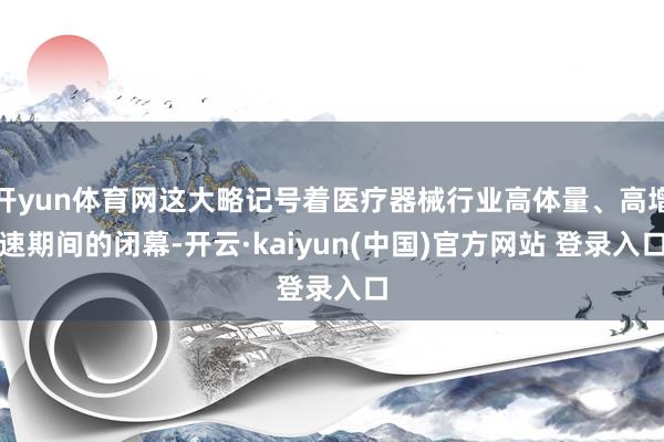 开yun体育网这大略记号着医疗器械行业高体量、高增速期间的闭幕-开云·kaiyun(中国)官方网站 登录入口
