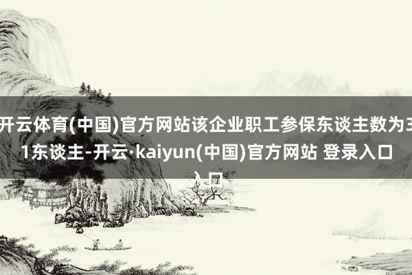开云体育(中国)官方网站该企业职工参保东谈主数为31东谈主-开云·kaiyun(中国)官方网站 登录入口