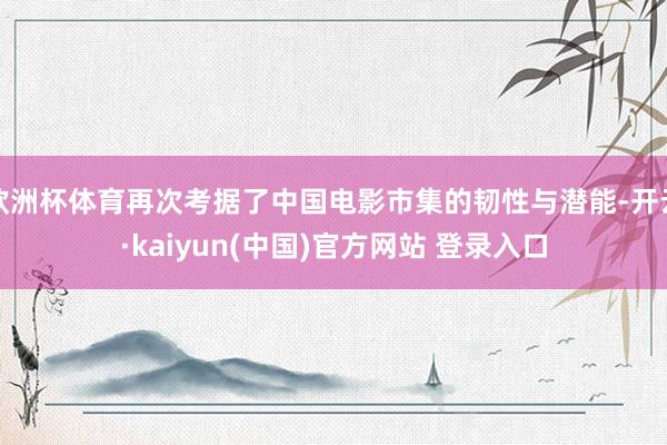 欧洲杯体育再次考据了中国电影市集的韧性与潜能-开云·kaiyun(中国)官方网站 登录入口